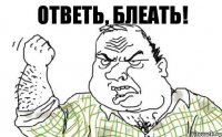 Ответь, блеать!