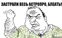 ЗАСТРАЛИ ВЕСЬ АСТРОПРО, БЛЕАТЬ!