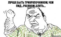 лучше быть трикрапочником, чем пид...расяном, блять...