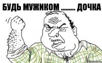 будь мужиком ......... дочка