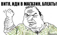 Витя, иди в магазин, блеать!