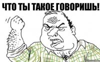 Что ты такое говоришь!