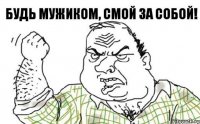 Будь мужиком, смой за собой!