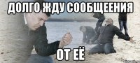 ДОЛГО ЖДУ СООБЩЕЕНИЯ ОТ ЕЁ