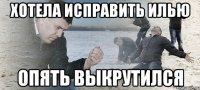 Хотела исправить Илью опять выкрутился