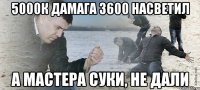 5000к дамага 3600 насветил А мастера суки, не дали