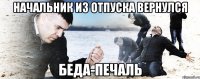 НАЧАЛЬНИК ИЗ ОТПУСКА ВЕРНУЛСЯ БЕДА-ПЕЧАЛЬ