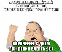 Эдгарчик! Талантливый, умый, красивый, успешный, очаровательный, ну просто золото!!!!! Корочеееее с днем рождения БЛЕЯТЬ :))))