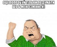 Оце попробуй тільки подумати шо б мені ізмінити) 