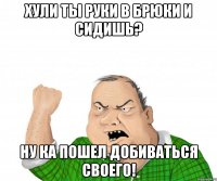 хули ты руки в брюки и сидишь? ну ка пошел добиваться своего!