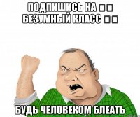 подпишись на ๑۩ БеЗуМныЙ КлАсС ۩๑ будь человеком блеать