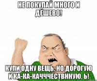 Не покупай много и дёшево! Купи одну вещь, но дорогую и ка-ка-качччествнную, Ь!