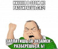 Ниххуя в этом не разбираешься?! Заплатишь за экзамен - разберёшься, Ь!