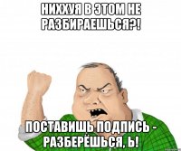 Ниххуя в этом не разбираешься?! Поставишь подпись - разберёшься, Ь!