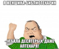 Я женшина-библиотекарин - уебала десятерых, даже аптекаря!
