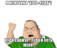 Я мужшина "хоть-куда"! Куда скажут - туда и хоть меня!