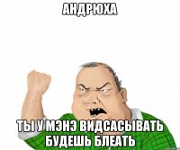 андрюха ты у мэнэ видсасывать будешь БЛЕАТЬ