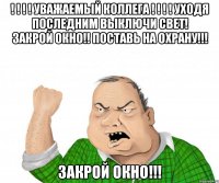 ! ! ! ! уважаемый коллега ! ! ! ! уходя последним выключи свет! закрой окно!! поставь на охрану!!! закрой окно!!!