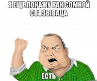 Я ЕЩЕ ПОКАЖУ КАК СОМНОЙ СВЯЗЫВАЦА ЕСТЬ