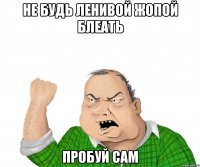 Не будь Ленивой Жопой Блеать Пробуй сам