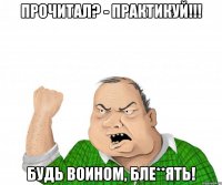 Прочитал? - ПРАКТИКУЙ!!! Будь воином, бле**ять!