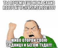 ТЫ ПОЧЕМУ ЕЩЕ НЕ НА GRAND RolePlay Ip:176.32.36.221:7777 Живо Оторви свою задницу и бегом туда!!!