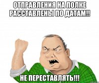 Отправления на полке расставлены по ДАТАМ!! НЕ ПЕРЕСТАВЛЯТЬ!!!