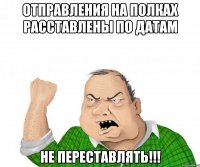 Отправления на полках расставлены по ДАТАМ НЕ ПЕРЕСТАВЛЯТЬ!!!