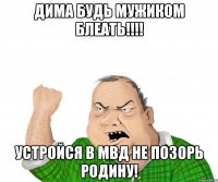 ДИМА БУДЬ МУЖИКОМ БЛЕАТЬ!!!! УСТРОЙСЯ В МВД НЕ ПОЗОРЬ РОДИНУ!