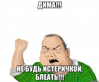 Дима!!! Не будь истеричкой, блеать!!!