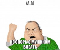 Аня не спорь с мужиком блеать