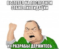 вылетел на последнем этаже ликвидации ну разрабы держитесь