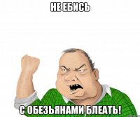 не ебись с обезьянами блеать!
