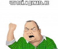 Чту пой. И думать. Не 