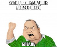 Хули ржешь,видишь делать нехуй Блеадь