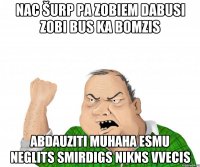 Nac šurp Pa zobiem dabusi Zobi bus ka Bomzis Abdauziti MUHAHA Esmu neglits smirdigs nikns vvecis