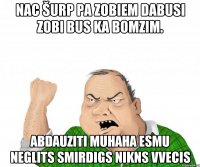 Nac šurp Pa zobiem dabusi Zobi bus ka Bomzim. Abdauziti MUHAHA Esmu neglits smirdigs nikns vvecis