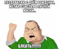 Поздравляю с Днём Рождения, желаю счастья в личной жизни... БЛЕАТЬ!!!!!!!!