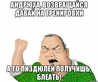 Андрюха, возвращайся давай на тренировки А ТО ПИЗДЮЛЕЙ ПОЛУЧИШЬ, БЛЕАТЬ!