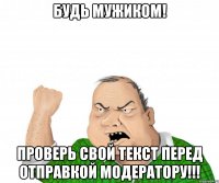 Будь мужиком! Проверь свой текст перед отправкой модератору!!!