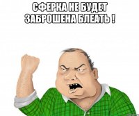 Сферка не будет заброшена блеать ! 