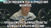 мы установили тебе в прицел АВП монитор, чтобы смотреть кинцо, пока ты целишься, крыся на песках