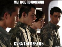 мы все положили сука ты лебедь