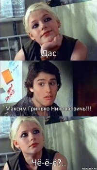 Дас Максим Гринько Николаевичь!!! Чё-ё-ё?..