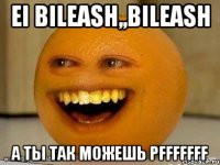 ei Bileash,,bileash a ты так можешь pfffffff