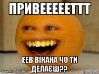 привеееееттт еев Вікана чо ти делаєш??