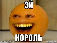 эй король