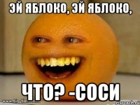 Эй яблоко, эй яблоко, Что? -Соси