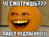 Че смотришь??? Павел Кудлаенко)))