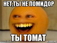 нет,ты не помидор ты томат